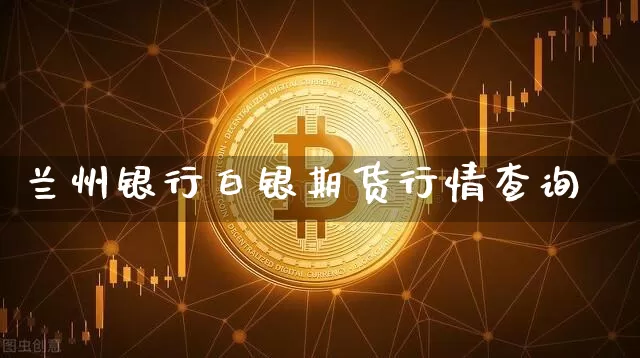 兰州银行白银期货行情查询_https://www.erdeww.com_期货行情_第1张