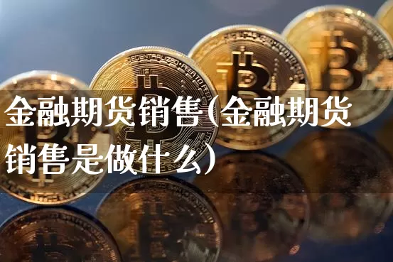 金融期货销售(金融期货销售是做什么)_https://www.erdeww.com_期货走势_第1张