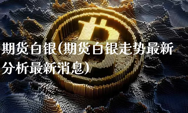 期货白银(期货白银走势最新分析最新消息)_https://www.erdeww.com_期货知识_第1张