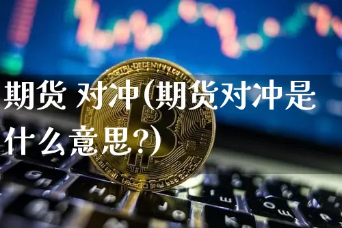 期货 对冲(期货对冲是什么意思?)_https://www.erdeww.com_期货资讯_第1张