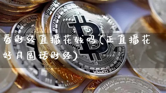 看财经直播花钱吗(正直播花好月圆话财经)_https://www.erdeww.com_期货行情_第1张