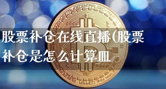 股票补仓在线直播(股票补仓是怎么计算皿_https://www.erdeww.com_期货行情_第1张