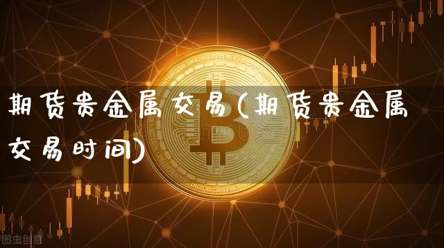 期货贵金属交易(期货贵金属交易时间)_https://www.erdeww.com_期货走势_第1张