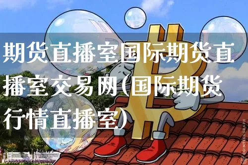 期货直播室国际期货直播室交易网(国际期货行情直播室)_https://www.erdeww.com_期货知识_第1张