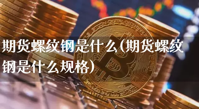 期货螺纹钢是什么(期货螺纹钢是什么规格)_https://www.erdeww.com_期货_第1张