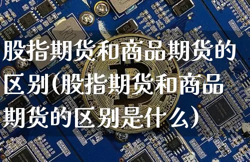 股指期货和商品期货的区别(股指期货和商品期货的区别是什么)_https://www.erdeww.com_期货知识_第1张