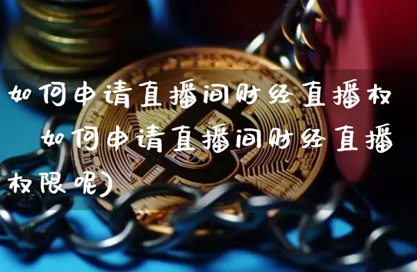 如何申请直播间财经直播权陿如何申请直播间财经直播权限呢)_https://www.erdeww.com_期货知识_第1张