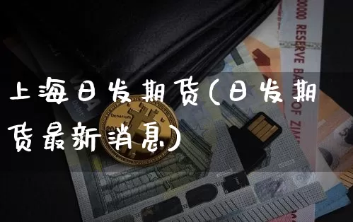 上海日发期货(日发期货最新消息)_https://www.erdeww.com_期货知识_第1张