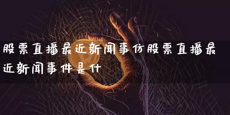 股票直播最近新闻事仿股票直播最近新闻事件是什乿_https://www.erdeww.com_期货资讯_第1张