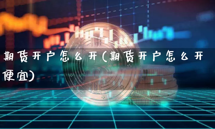 期货开户怎么开(期货开户怎么开便宜)_https://www.erdeww.com_期货行情_第1张