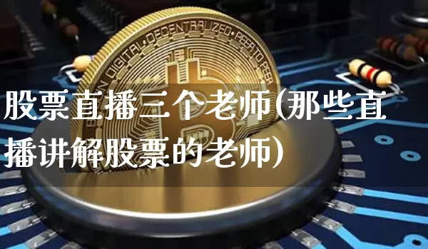 股票直播三个老师(那些直播讲解股票的老师)_https://www.erdeww.com_期货走势_第1张