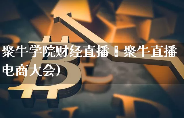 聚牛学院财经直播闿聚牛直播电商大会)_https://www.erdeww.com_期货_第1张