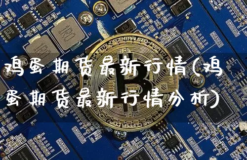 鸡蛋期货最新行情(鸡蛋期货最新行情分析)_https://www.erdeww.com_期货走势_第1张
