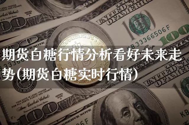 期货白糖行情分析看好未来走势(期货白糖实时行情)_https://www.erdeww.com_期货_第1张