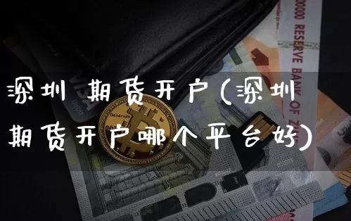 深圳 期货开户(深圳期货开户哪个平台好)_https://www.erdeww.com_期货走势_第1张