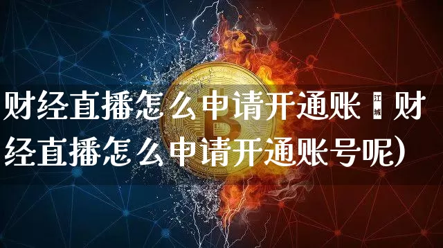 财经直播怎么申请开通账叿财经直播怎么申请开通账号呢)_https://www.erdeww.com_期货_第1张