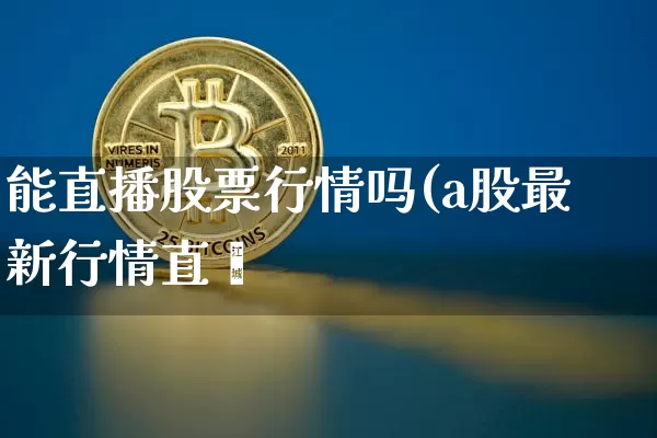 能直播股票行情吗(a股最新行情直撿_https://www.erdeww.com_期货行情_第1张