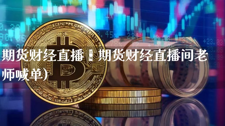 期货财经直播闿期货财经直播间老师喊单)_https://www.erdeww.com_期货行情_第1张