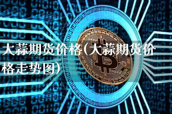 大蒜期货价格(大蒜期货价格走势图)_https://www.erdeww.com_期货资讯_第1张