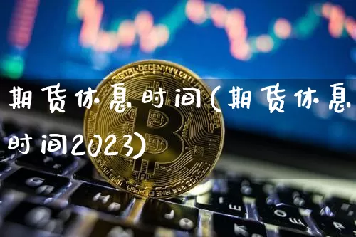 期货休息时间(期货休息时间2023)_https://www.erdeww.com_期货走势_第1张