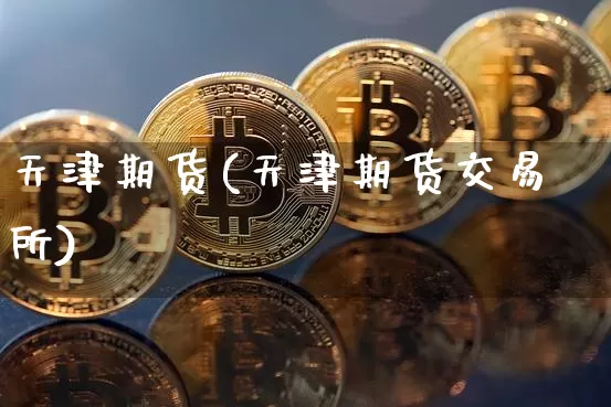 天津期货(天津期货交易所)_https://www.erdeww.com_期货资讯_第1张