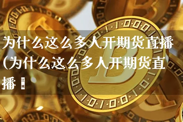 为什么这么多人开期货直播(为什么这么多人开期货直播呿_https://www.erdeww.com_期货资讯_第1张