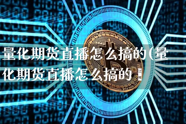 量化期货直播怎么搞的(量化期货直播怎么搞的啿_https://www.erdeww.com_期货走势_第1张