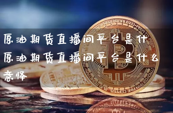原油期货直播间平台是什乿原油期货直播间平台是什么意怿_https://www.erdeww.com_期货走势_第1张