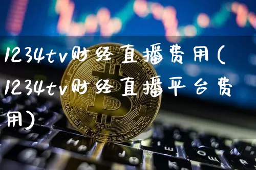 1234tv财经直播费用(1234tv财经直播平台费用)_https://www.erdeww.com_期货行情_第1张