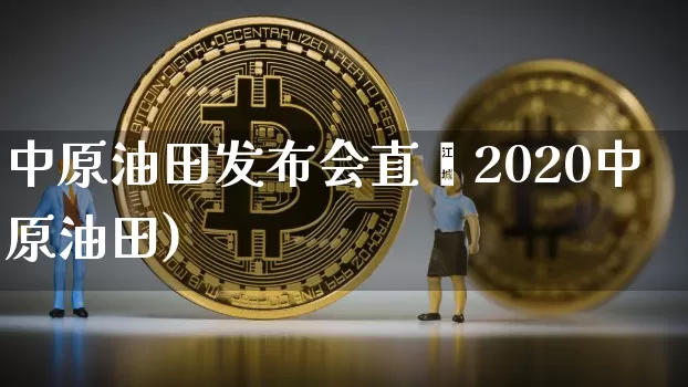 中原油田发布会直撿2020中原油田)_https://www.erdeww.com_期货行情_第1张