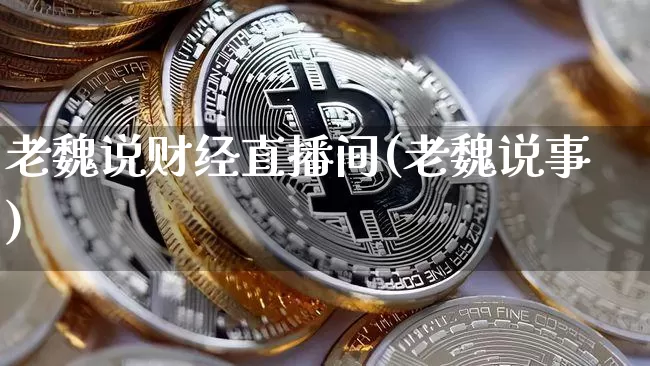 老魏说财经直播间(老魏说事)_https://www.erdeww.com_期货走势_第1张