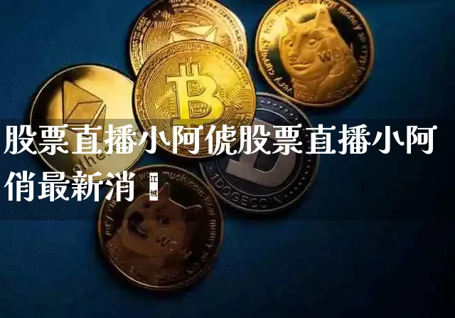 股票直播小阿俿股票直播小阿俏最新消恿_https://www.erdeww.com_期货资讯_第1张
