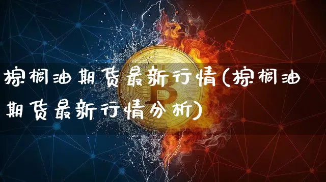 棕榈油期货最新行情(棕榈油期货最新行情分析)_https://www.erdeww.com_期货行情_第1张