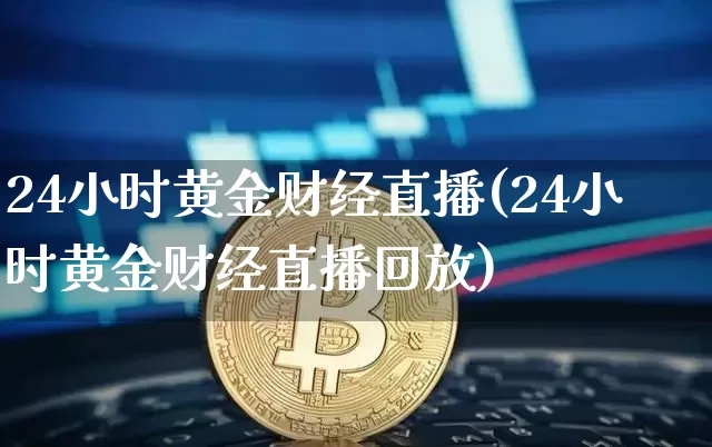 24小时黄金财经直播(24小时黄金财经直播回放)_https://www.erdeww.com_期货走势_第1张