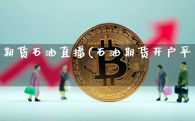 期货石油直播(石油期货开户平叿_https://www.erdeww.com_期货知识_第1张