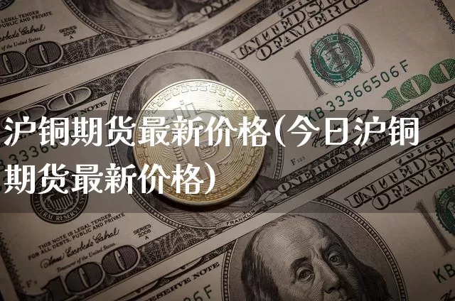 沪铜期货最新价格(今日沪铜期货最新价格)_https://www.erdeww.com_期货走势_第1张
