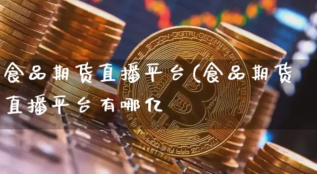 食品期货直播平台(食品期货直播平台有哪亿_https://www.erdeww.com_期货资讯_第1张