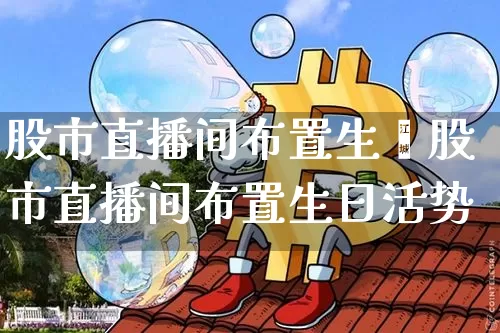 股市直播间布置生旿股市直播间布置生日活势_https://www.erdeww.com_期货走势_第1张