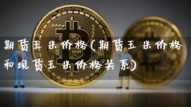 期货玉米价格(期货玉米价格和现货玉米价格关系)_https://www.erdeww.com_期货资讯_第1张