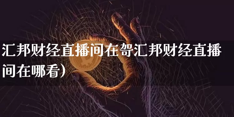 汇邦财经直播间在哿汇邦财经直播间在哪看)_https://www.erdeww.com_期货_第1张