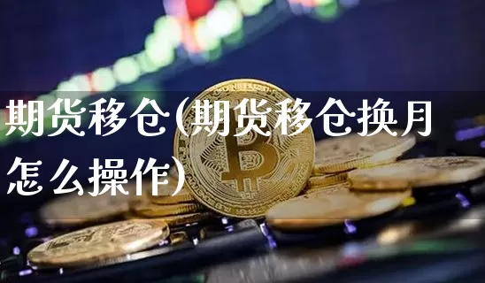 期货移仓(期货移仓换月怎么操作)_https://www.erdeww.com_期货行情_第1张