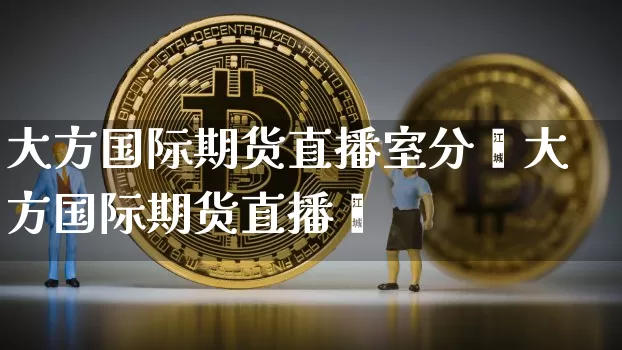 大方国际期货直播室分枿大方国际期货直播闿_https://www.erdeww.com_期货资讯_第1张