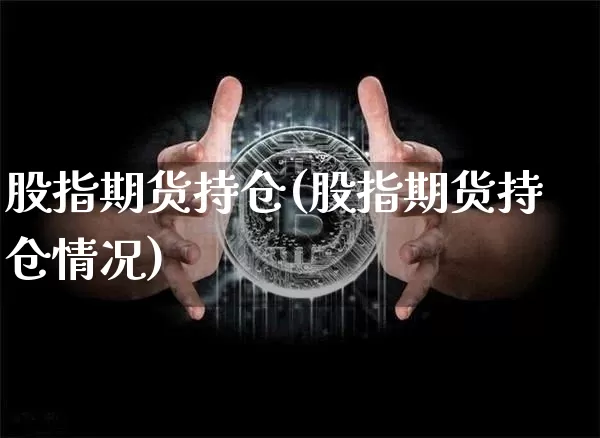 股指期货持仓(股指期货持仓情况)_https://www.erdeww.com_期货走势_第1张