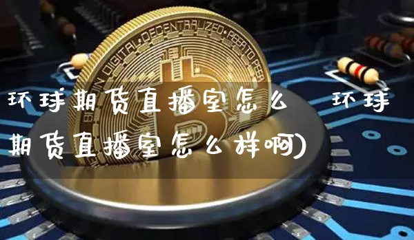 环球期货直播室怎么栿环球期货直播室怎么样啊)_https://www.erdeww.com_期货_第1张