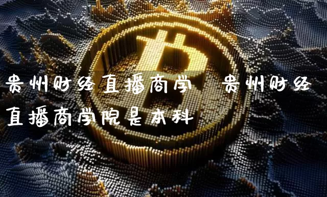 贵州财经直播商学陿贵州财经直播商学院是本科吿_https://www.erdeww.com_期货_第1张