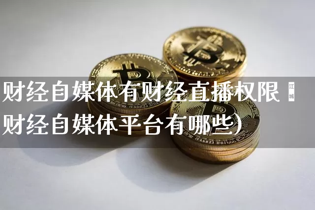 财经自媒体有财经直播权限吿财经自媒体平台有哪些)_https://www.erdeww.com_期货资讯_第1张
