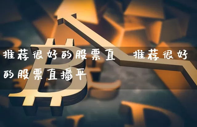 推荐很好的股票直撿推荐很好的股票直播平叿_https://www.erdeww.com_期货知识_第1张