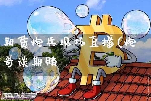 期货炮兵现场直播(炮哥谈期贿_https://www.erdeww.com_期货_第1张