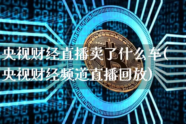 央视财经直播卖了什么车(央视财经频道直播回放)_https://www.erdeww.com_期货资讯_第1张
