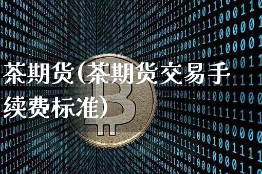 茶期货(茶期货交易手续费标准)_https://www.erdeww.com_期货资讯_第1张